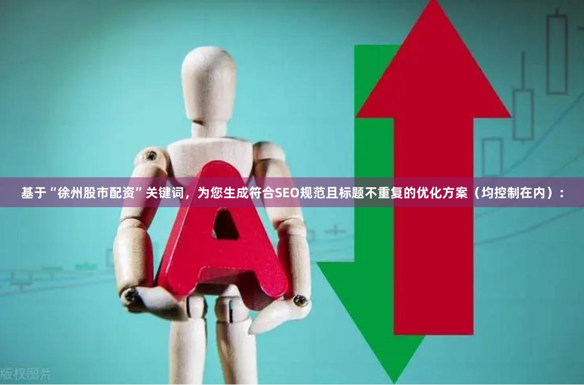 基于“徐州股市配资”关键词，为您生成符合SEO规范且标题不重复的优化方案（均控制在内）：