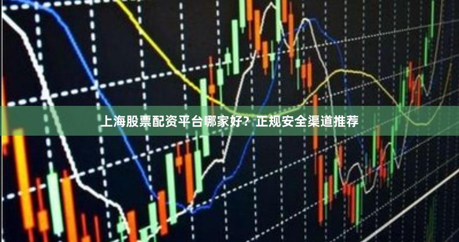 上海股票配资平台哪家好？正规安全渠道推荐